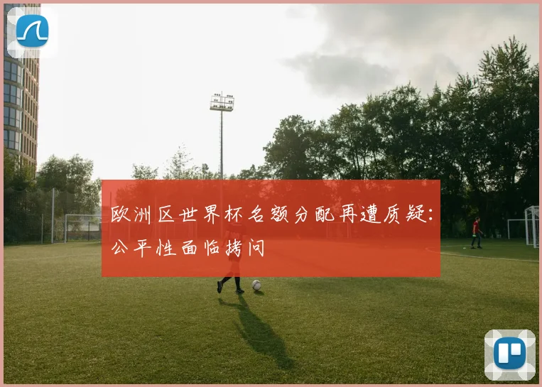 欧洲区世界杯名额分配再遭质疑:公平性面临拷问