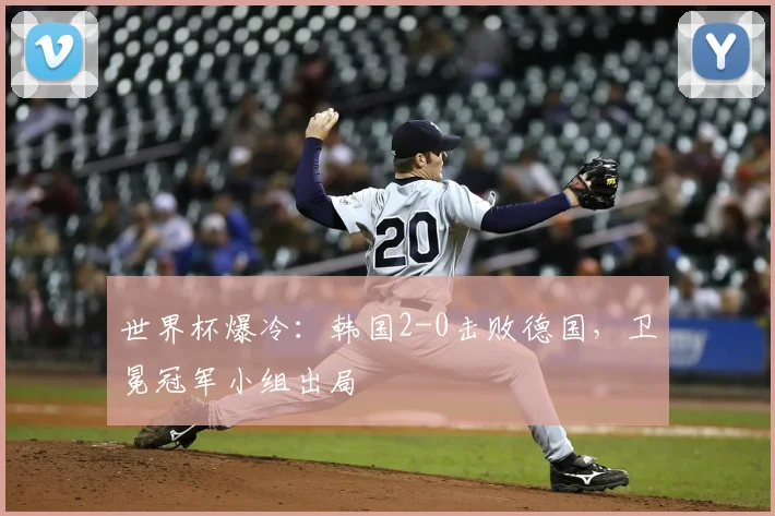 世界杯爆冷：韩国2-0击败德国，卫冕冠军小组出局