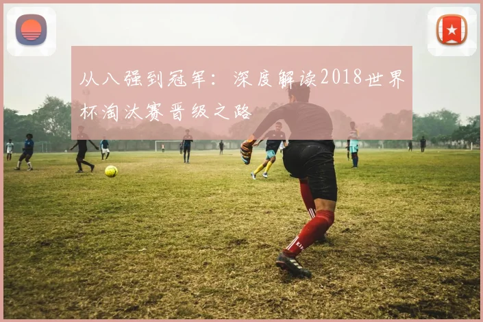 从八强到冠军：深度解读2018世界杯淘汰赛晋级之路