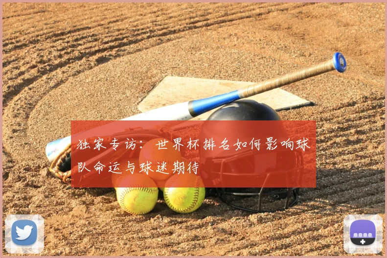 独家专访：世界杯排名如何影响球队命运与球迷期待