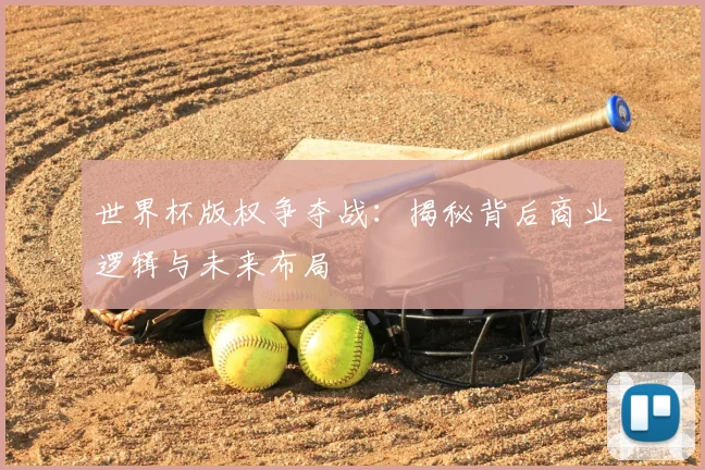 世界杯版权争夺战：揭秘背后商业逻辑与未来布局