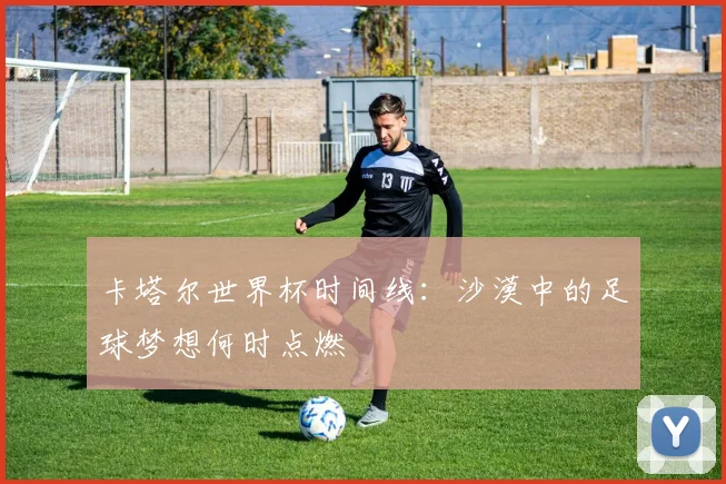 卡塔尔世界杯时间线：沙漠中的足球梦想何时点燃