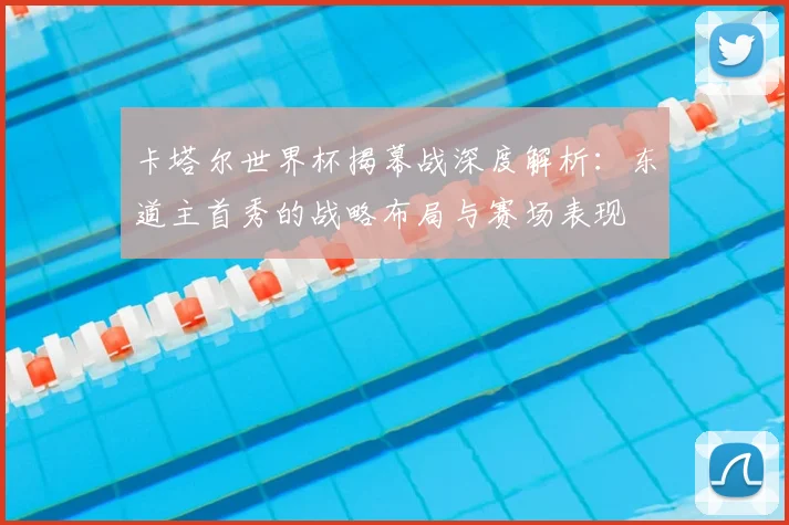 卡塔尔世界杯揭幕战深度解析：东道主首秀的战略布局与赛场表现