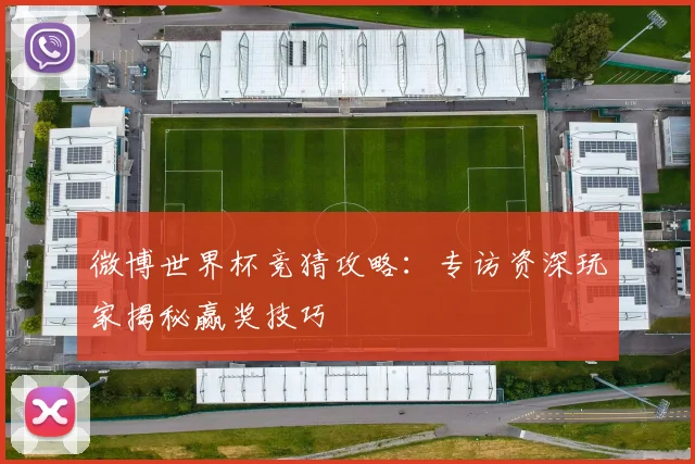 微博世界杯竞猜攻略:专访资深玩家揭秘赢奖技巧