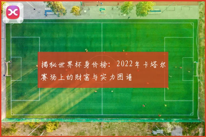 揭秘世界杯身价榜：2022年卡塔尔赛场上的财富与实力图谱