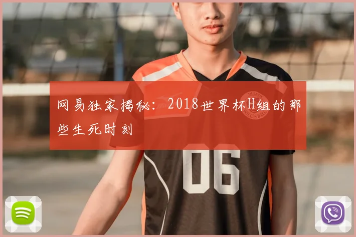 网易独家揭秘：2018世界杯H组的那些生死时刻