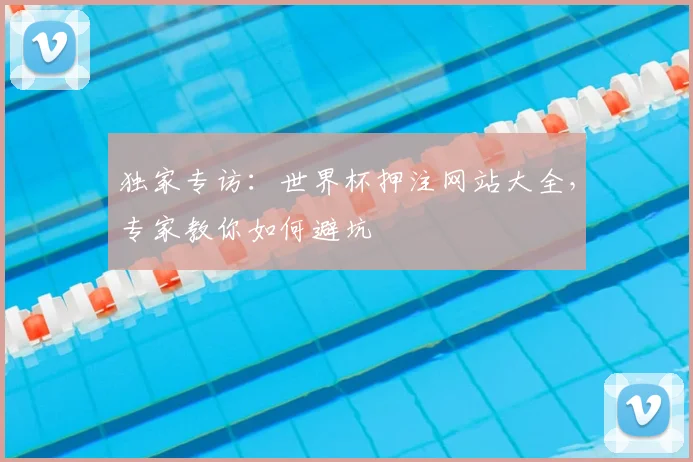 独家专访：世界杯押注网站大全，专家教你如何避坑