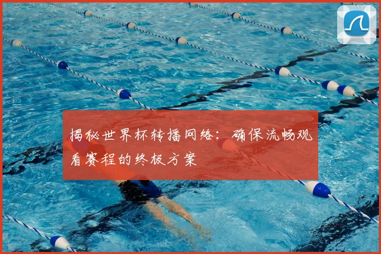 揭秘世界杯转播网络：确保流畅观看赛程的终极方案