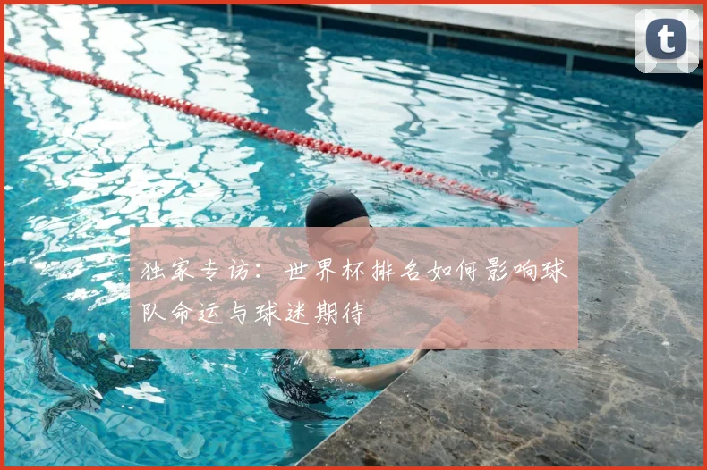 独家专访：世界杯排名如何影响球队命运与球迷期待
