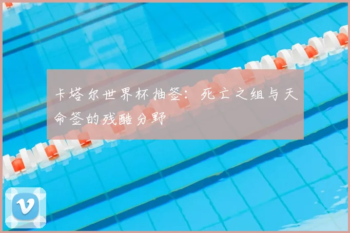 卡塔尔世界杯抽签：死亡之组与天命签的残酷分野