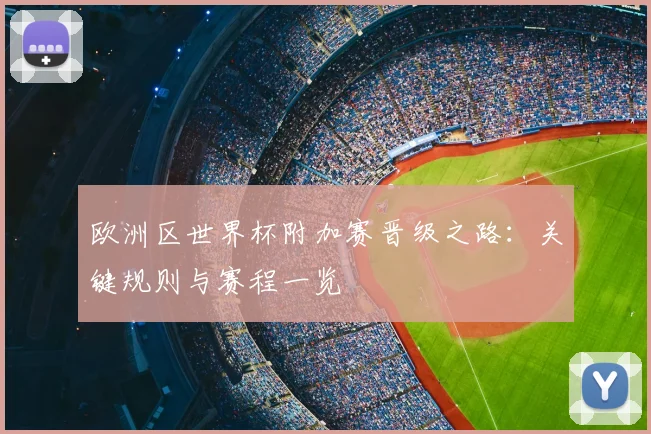 欧洲区世界杯附加赛晋级之路:关键规则与赛程一览