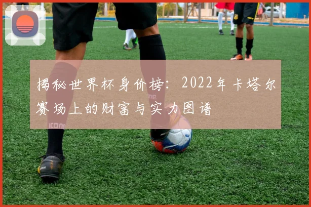 揭秘世界杯身价榜：2022年卡塔尔赛场上的财富与实力图谱