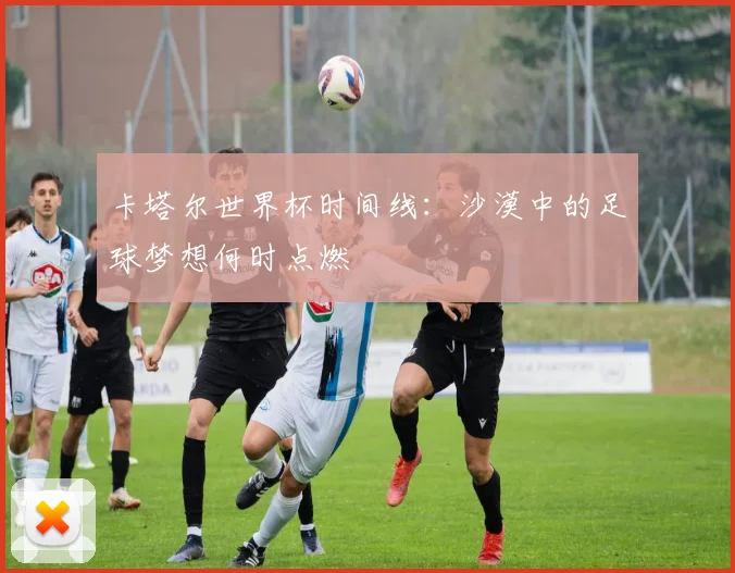 卡塔尔世界杯时间线：沙漠中的足球梦想何时点燃