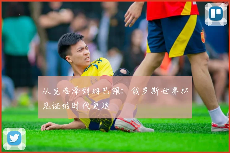 从克洛泽到姆巴佩：俄罗斯世界杯见证的时代更迭