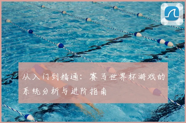 从入门到精通：赛马世界杯游戏的系统分析与进阶指南