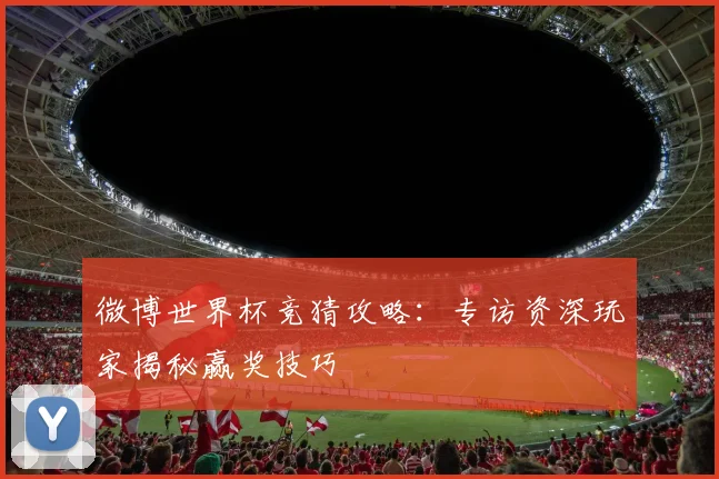 微博世界杯竞猜攻略:专访资深玩家揭秘赢奖技巧
