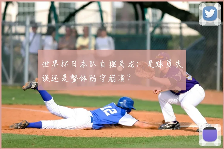 世界杯日本队自摆乌龙:是球员失误还是整体防守崩溃?