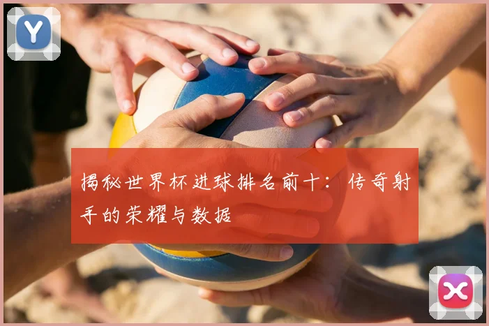 揭秘世界杯进球排名前十：传奇射手的荣耀与数据
