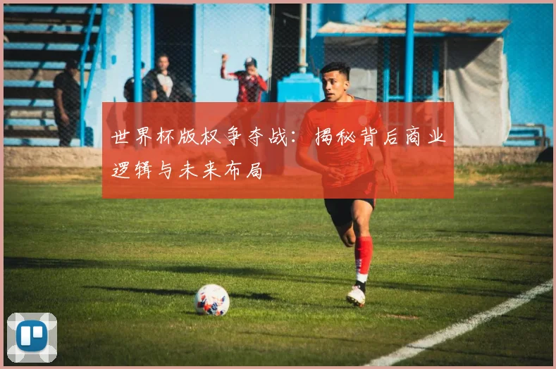 世界杯版权争夺战:揭秘背后商业逻辑与未来布局