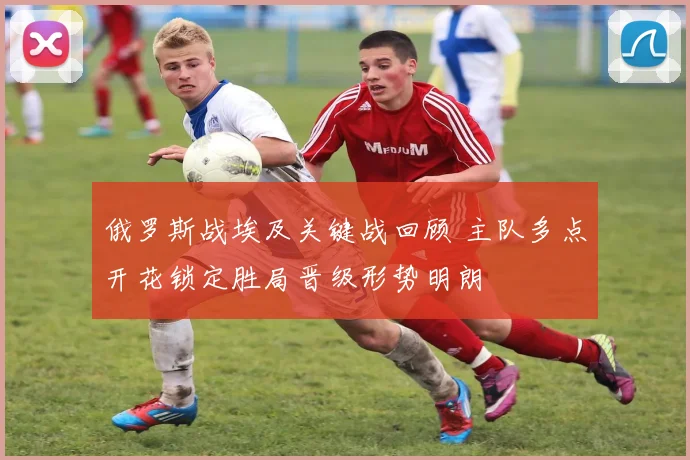 俄罗斯战埃及关键战回顾 主队多点开花锁定胜局晋级形势明朗