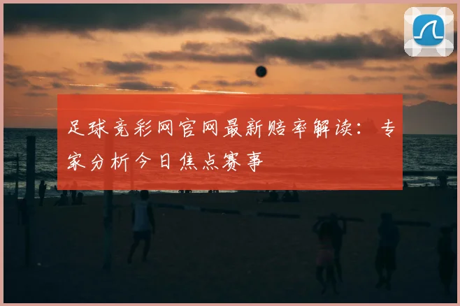足球竞彩网官网最新赔率解读:专家分析今日焦点赛事