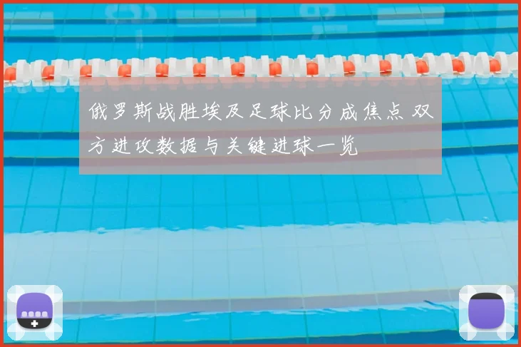 俄罗斯战胜埃及足球比分成焦点 双方进攻数据与关键进球一览