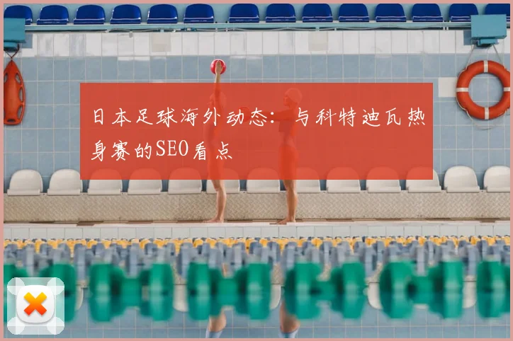 日本足球海外动态：与科特迪瓦热身赛的SEO看点