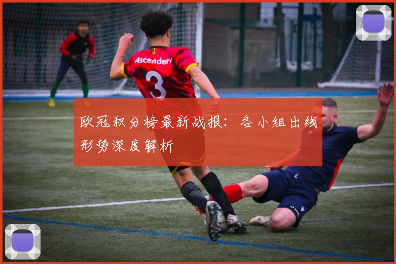 欧冠积分榜最新战报:各小组出线形势深度解析