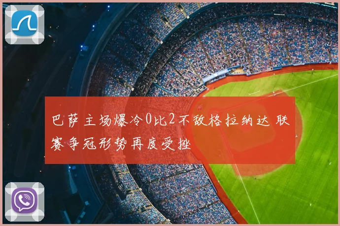 巴萨主场爆冷0比2不敌格拉纳达 联赛争冠形势再度受挫