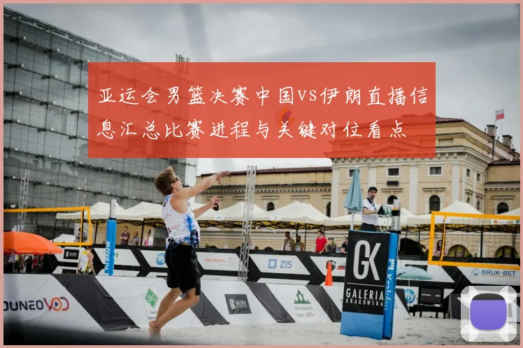 亚运会男篮决赛中国vs伊朗直播信息汇总比赛进程与关键对位看点