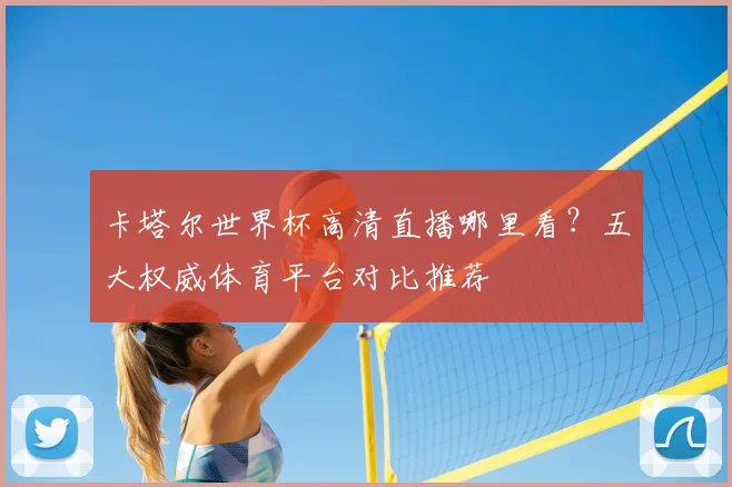 卡塔尔世界杯高清直播哪里看？五大权威体育平台对比推荐