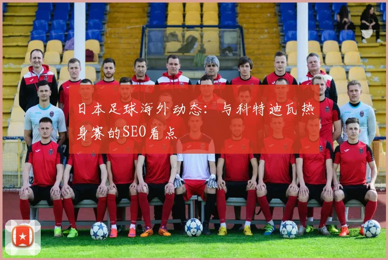 日本足球海外动态：与科特迪瓦热身赛的SEO看点