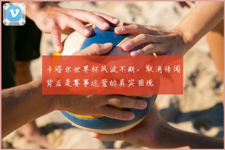 卡塔尔世界杯风波不断，取消传闻背后是赛事运营的真实困境