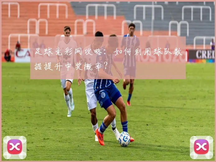 足球竞彩网攻略:如何利用球队数据提升中奖概率?