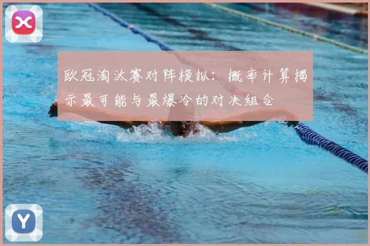 欧冠淘汰赛对阵模拟：概率计算揭示最可能与最爆冷的对决组合