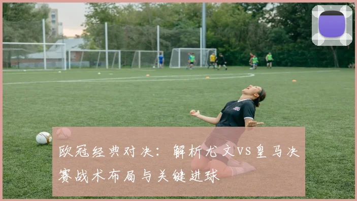 欧冠经典对决:解析尤文vs皇马决赛战术布局与关键进球