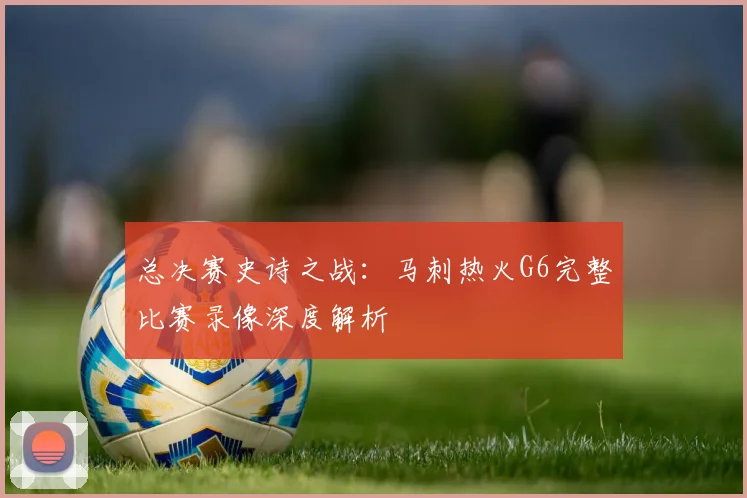 总决赛史诗之战：马刺热火G6完整比赛录像深度解析